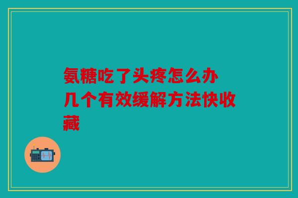 氨糖吃了头疼怎么办 几个有效缓解方法快收藏 氨糖吃了头疼怎么办 几个有效缓解方法快收藏