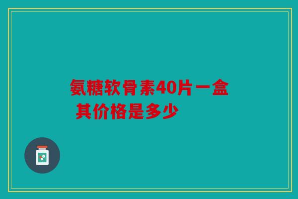 氨糖软骨素40片一盒 其价格是多少 氨糖软骨素40片一盒 其价格是多少