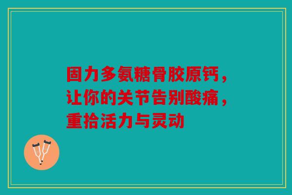 固力多氨糖骨胶原钙，让你的关节告别酸痛，重拾活力与灵动