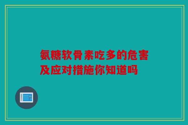 氨糖软骨素吃多的危害及应对措施你知道吗 氨糖软骨素吃多的危害及应对措施你知道吗