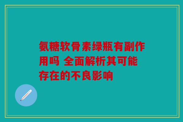 氨糖软骨素绿瓶有副作用吗 全面解析其可能存在的不良影响 氨糖软骨素绿瓶有副作用吗 全面解析其可能存在的不良影响