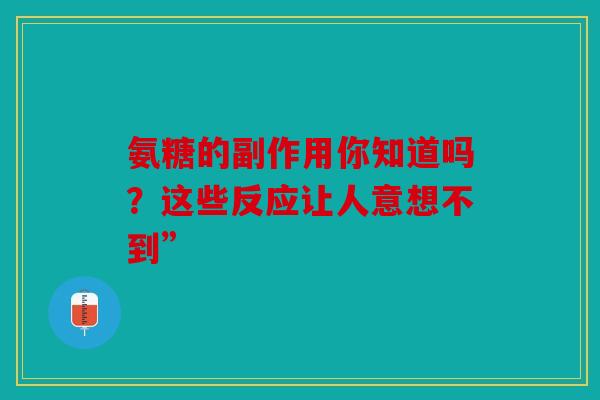 氨糖的副作用你知道吗？这些反应让人意想不到”