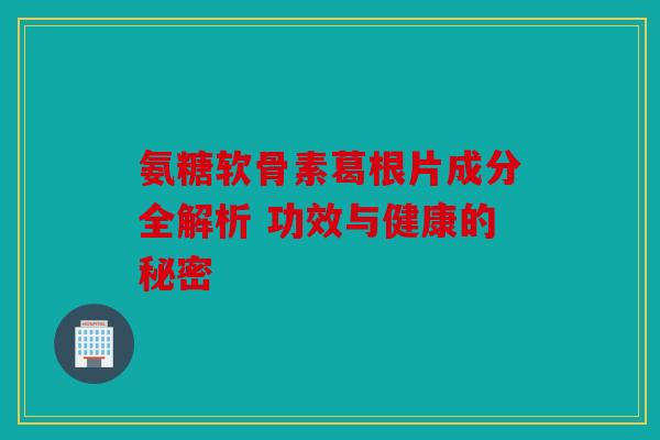 氨糖软骨素葛根片成分全解析 功效与健康的秘密 氨糖软骨素葛根片成分全解析 功效与健康的秘密