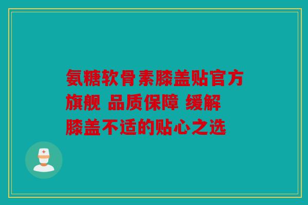 氨糖软骨素膝盖贴官方旗舰 品质保障 缓解膝盖不适的贴心之选 氨糖软骨素膝盖贴官方旗舰 品质保障 缓解膝盖不适的贴心之选