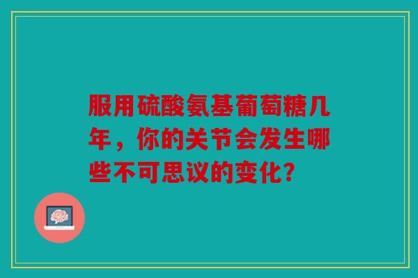服用硫酸氨基葡萄糖几年，你的关节会发生哪些不可思议的变化？