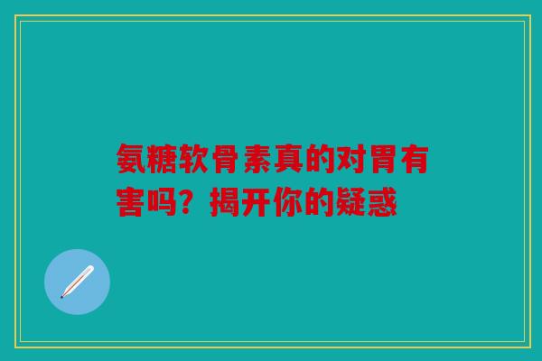 氨糖软骨素真的对胃有害吗？揭开你的疑惑