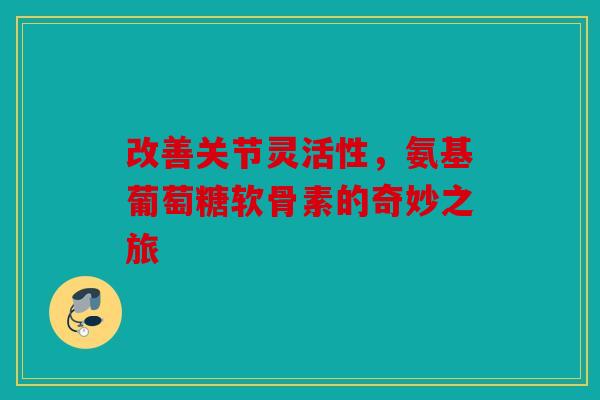 改善关节灵活性，氨基葡萄糖软骨素的奇妙之旅