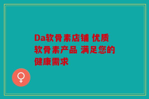 Da软骨素店铺 优质软骨素产品 满足您的健康需求