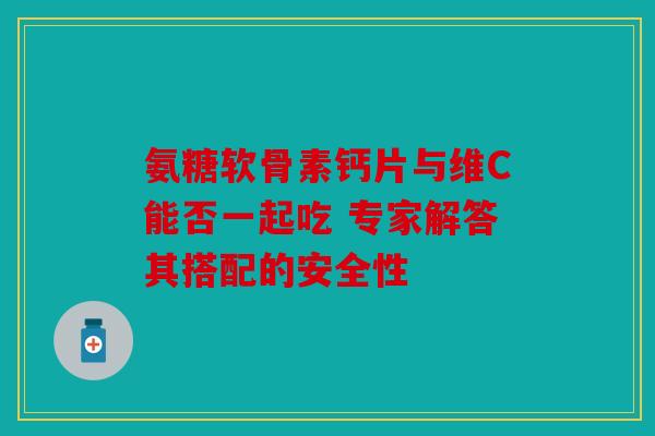 氨糖软骨素钙片与维C能否一起吃 专家解答其搭配的安全性 氨糖软骨素钙片与维C能否一起吃 专家解答其搭配的安全性