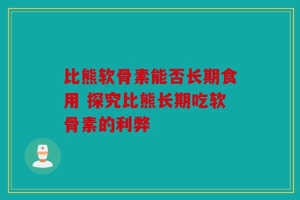 比熊软骨素能否长期食用 探究比熊长期吃软骨素的利弊 比熊软骨素能否长期食用 探究比熊长期吃软骨素的利弊