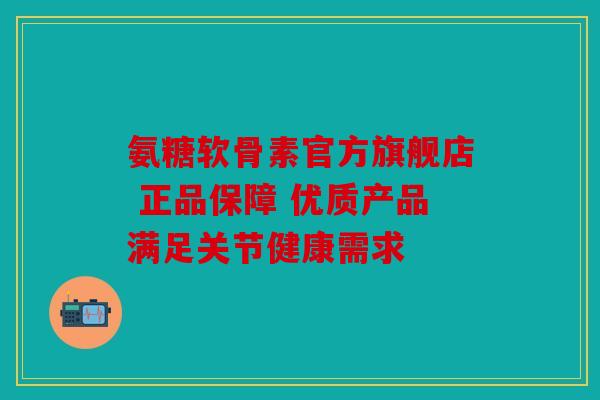 氨糖软骨素官方旗舰店 正品保障 优质产品满足关节健康需求
