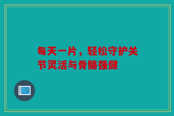 每天一片，轻松守护关节灵活与骨骼强健