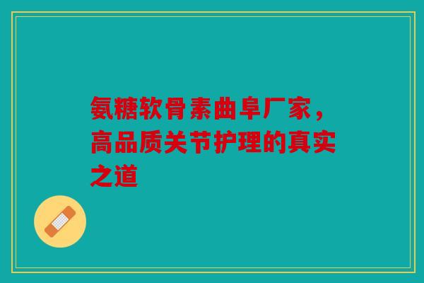 氨糖软骨素曲阜厂家，高品质关节护理的真实之道