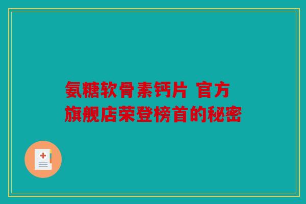 氨糖软骨素钙片 官方旗舰店荣登榜首的秘密 氨糖软骨素钙片 官方旗舰店荣登榜首的秘密