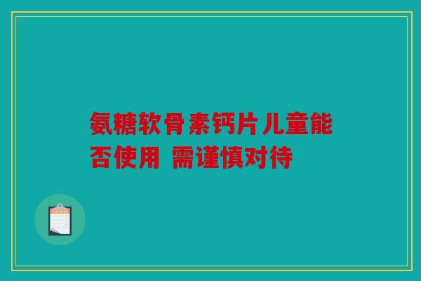 氨糖软骨素钙片儿童能否使用 需谨慎对待 氨糖软骨素钙片儿童能否使用 需谨慎对待