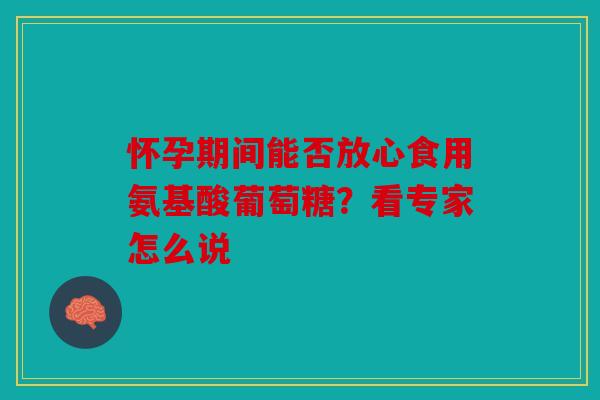 怀孕期间能否放心食用氨基酸葡萄糖？看专家怎么说