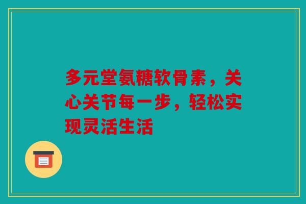 多元堂氨糖软骨素,关心关节每一步,轻松实现灵活生活 多元堂氨糖软骨素,关心关节每一步,轻松实现灵活生活