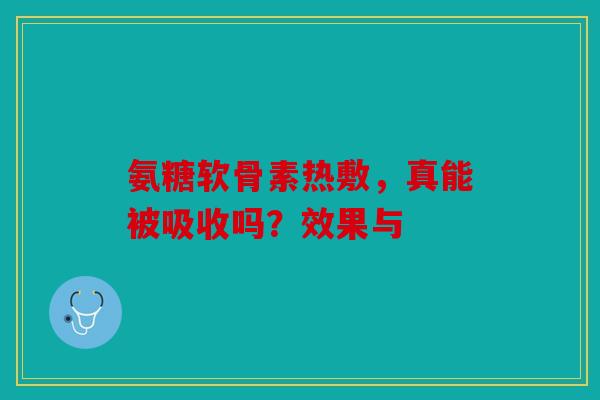 氨糖软骨素热敷，真能被吸收吗？效果与