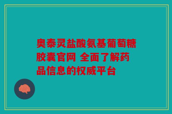 奥泰灵盐酸氨基葡萄糖胶囊官网 全面了解药品信息的权威平台 奥泰灵盐酸氨基葡萄糖胶囊官网 全面了解药品信息的权威平台