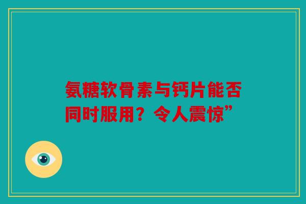 氨糖软骨素与钙片能否同时服用?令人震惊” 氨糖软骨素与钙片能否同时服用?令人震惊”