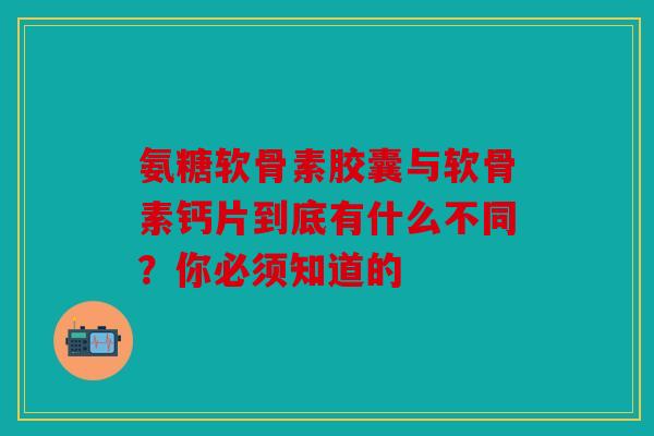 氨糖软骨素胶囊与软骨素钙片到底有什么不同?你必须知道的 氨糖软骨素胶囊与软骨素钙片到底有什么不同?你必须知道的