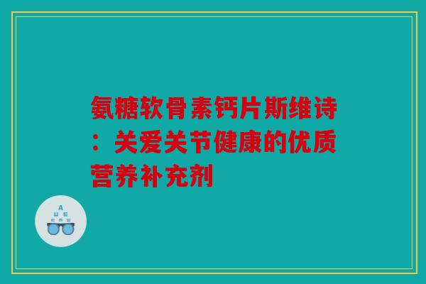 氨糖软骨素钙片斯维诗：关爱关节健康的优质营养补充剂
