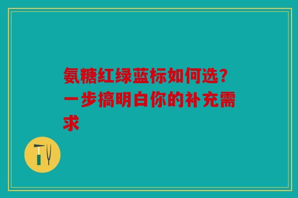氨糖红绿蓝标如何选?一步搞明白你的补充需求 氨糖红绿蓝标如何选?一步搞明白你的补充需求