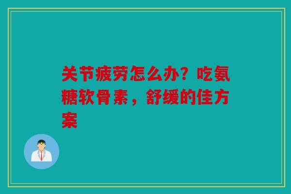 关节疲劳怎么办？吃氨糖软骨素，舒缓的佳方案