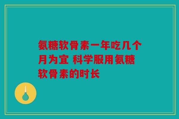 氨糖软骨素一年吃几个月为宜 科学服用氨糖软骨素的时长