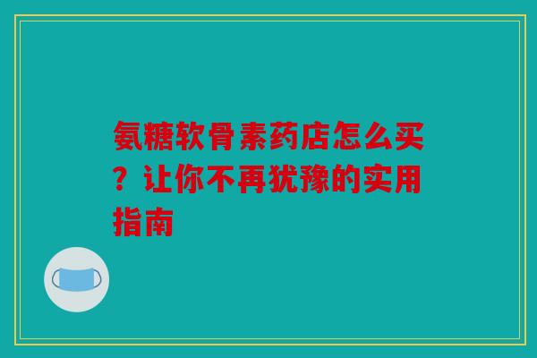 氨糖软骨素药店怎么买？让你不再犹豫的实用指南