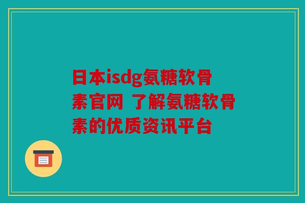 日本isdg氨糖软骨素官网 了解氨糖软骨素的优质资讯平台