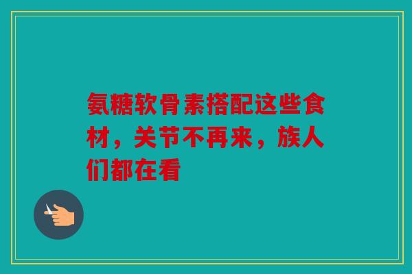 氨糖软骨素搭配这些食材，关节不再来，族人们都在看