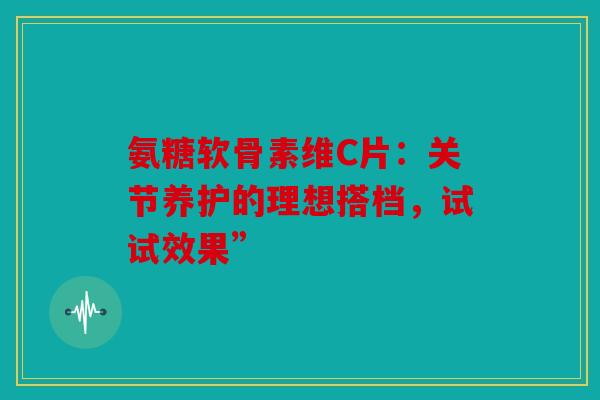 氨糖软骨素维C片:关节养护的理想搭档,试试效果” 氨糖软骨素维C片:关节养护的理想搭档,试试效果”
