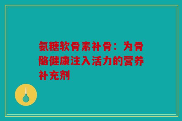 氨糖软骨素补骨：为骨骼健康注入活力的营养补充剂