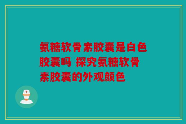 氨糖软骨素胶囊是白色胶囊吗 探究氨糖软骨素胶囊的外观颜色 氨糖软骨素胶囊是白色胶囊吗 探究氨糖软骨素胶囊的外观颜色