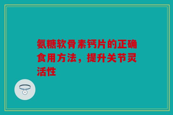 氨糖软骨素钙片的正确食用方法,提升关节灵活性 氨糖软骨素钙片的正确食用方法,提升关节灵活性