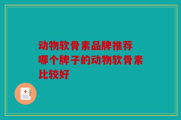 动物软骨素品牌推荐 哪个牌子的动物软骨素比较好 动物软骨素品牌推荐 哪个牌子的动物软骨素比较好