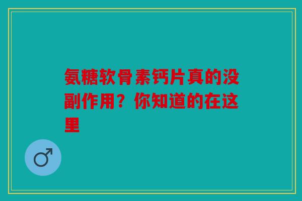 氨糖软骨素钙片真的没副作用?你知道的在这里 氨糖软骨素钙片真的没副作用?你知道的在这里