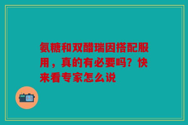 氨糖和双醋瑞因搭配服用,真的有必要吗?快来看专家怎么说 氨糖和双醋瑞因搭配服用,真的有必要吗?快来看专家怎么说