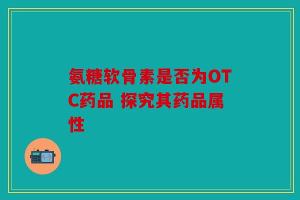氨糖软骨素是否为OTC药品 探究其药品属性