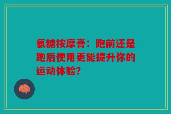 氨糖按摩膏：跑前还是跑后使用更能提升你的运动体验？
