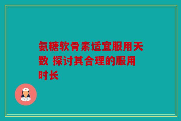 氨糖软骨素适宜服用天数 探讨其合理的服用时长