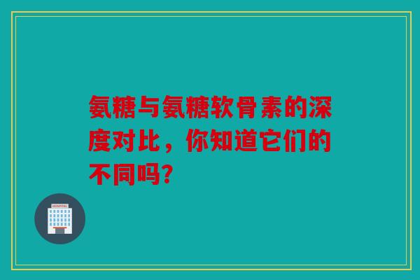 氨糖与氨糖软骨素的深度对比,你知道它们的不同吗? 氨糖与氨糖软骨素的深度对比,你知道它们的不同吗?