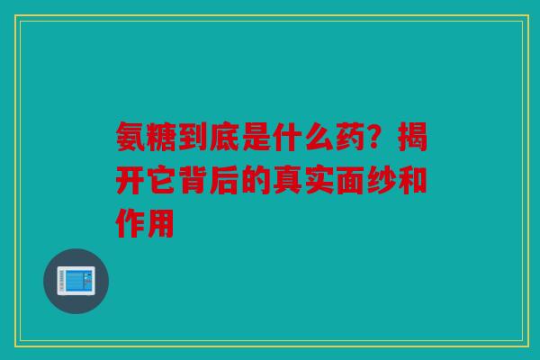氨糖到底是什么药？揭开它背后的真实面纱和作用