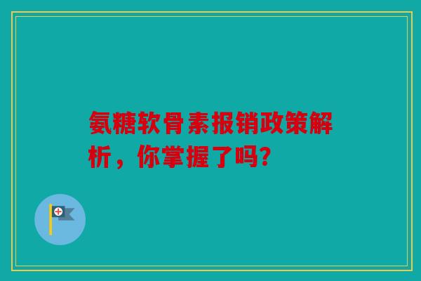 氨糖软骨素报销政策解析，你掌握了吗？
