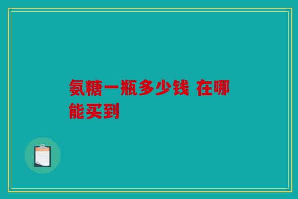 氨糖一瓶多少钱 在哪能买到