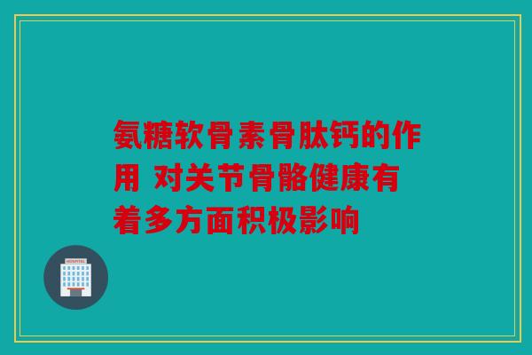 氨糖软骨素骨肽钙的作用 对关节骨骼健康有着多方面积极影响 氨糖软骨素骨肽钙的作用 对关节骨骼健康有着多方面积极影响