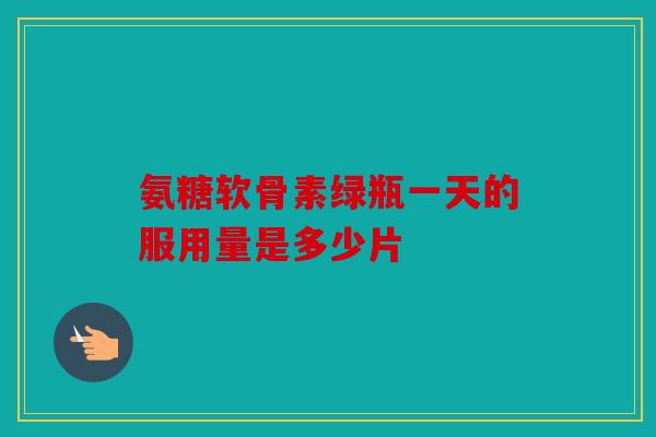 氨糖软骨素绿瓶一天的服用量是多少片