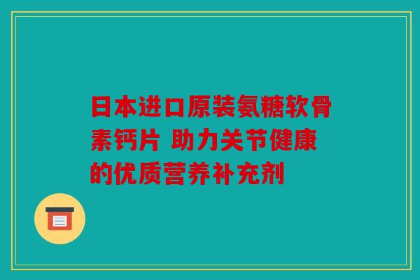 日本进口原装氨糖软骨素钙片 助力关节健康的优质营养补充剂 日本进口原装氨糖软骨素钙片 助力关节健康的优质营养补充剂