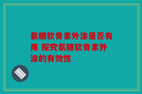 氨糖软骨素外涂是否有用 探究氨糖软骨素外涂的有效性 氨糖软骨素外涂是否有用 探究氨糖软骨素外涂的有效性